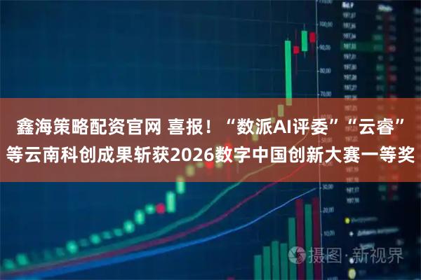 鑫海策略配资官网 喜报！“数派AI评委”“云睿”等云南科创成果斩获2026数字中国创新大赛一等奖
