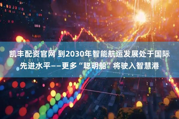 凯丰配资官网 到2030年智能航运发展处于国际先进水平——更多“聪明船”将驶入智慧港