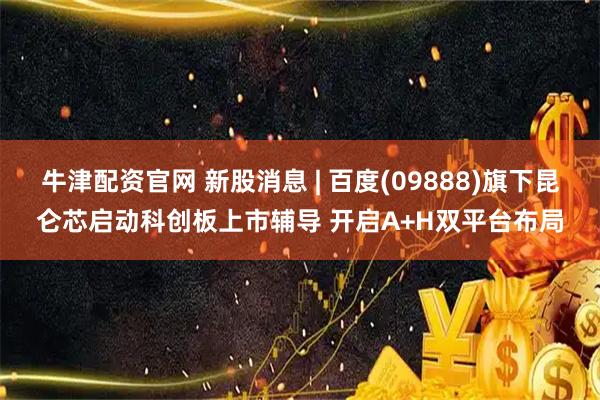 牛津配资官网 新股消息 | 百度(09888)旗下昆仑芯启动科创板上市辅导 开启A+H双平台布局