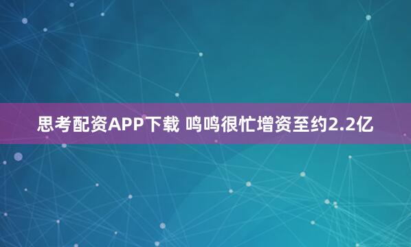 思考配资APP下载 鸣鸣很忙增资至约2.2亿
