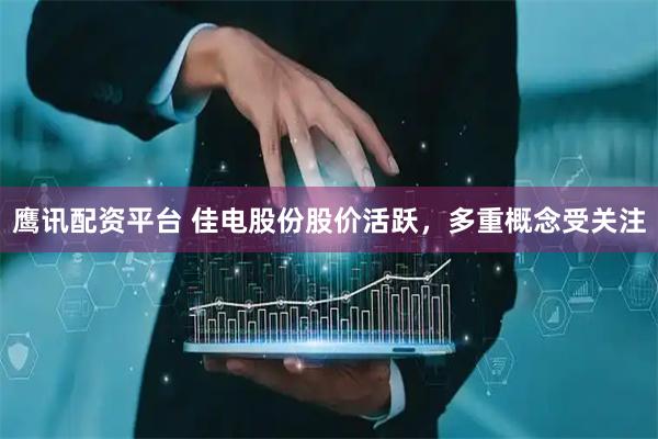 鹰讯配资平台 佳电股份股价活跃，多重概念受关注