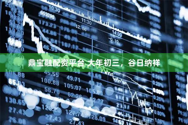 鼎宝融配资平台 大年初三,谷日纳祥